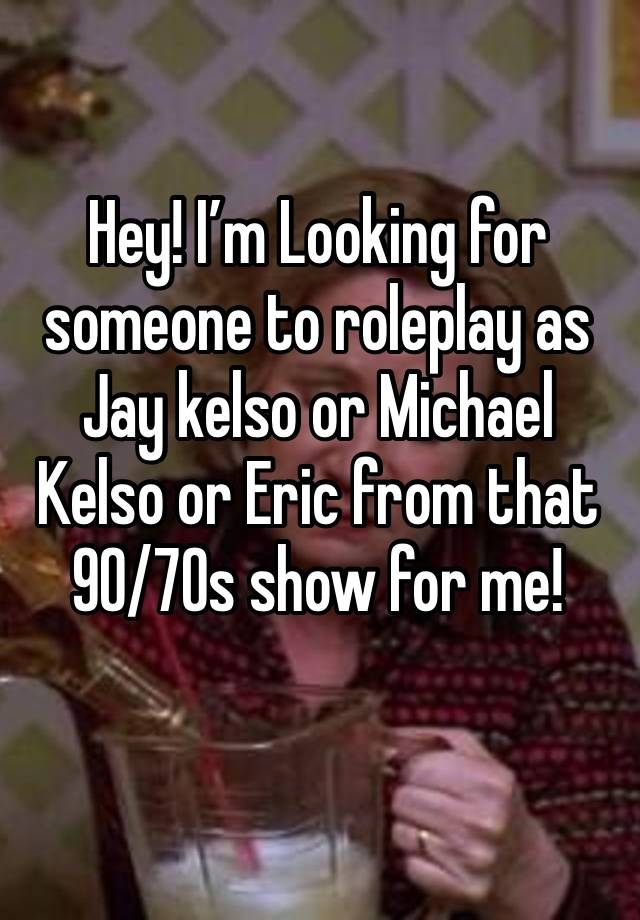 Hey! I’m Looking for someone to roleplay as Jay kelso or Michael Kelso or Eric from that 90/70s show for me!
