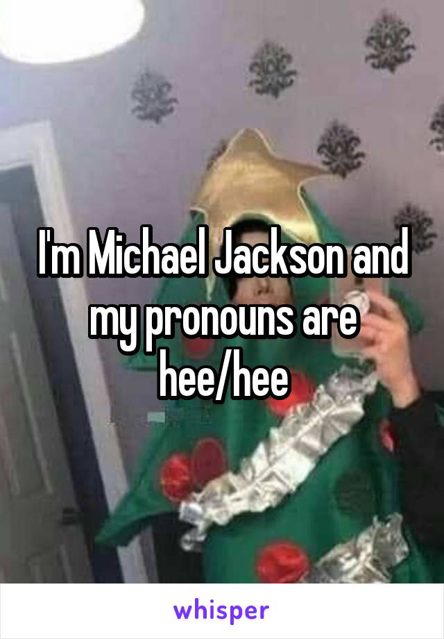 I'm Michael Jackson and my pronouns are hee/hee