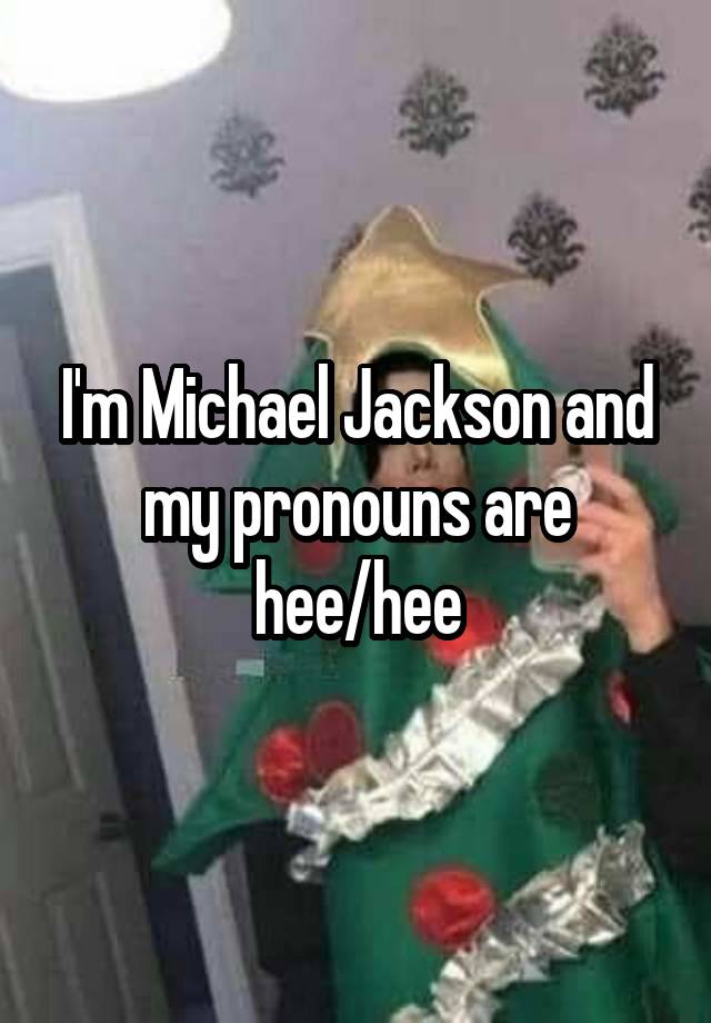 I'm Michael Jackson and my pronouns are hee/hee