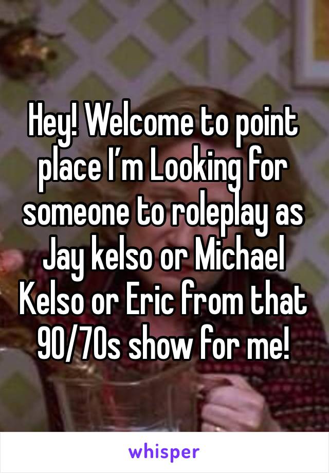 Hey! Welcome to point place I’m Looking for someone to roleplay as Jay kelso or Michael Kelso or Eric from that 90/70s show for me!