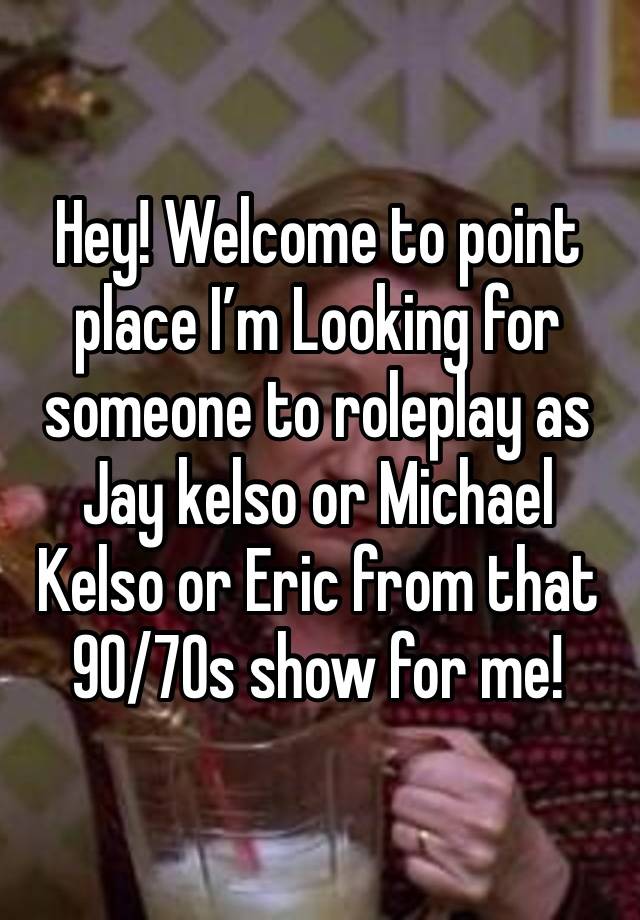 Hey! Welcome to point place I’m Looking for someone to roleplay as Jay kelso or Michael Kelso or Eric from that 90/70s show for me!