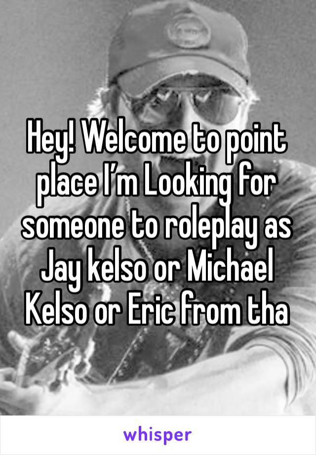 Hey! Welcome to point place I’m Looking for someone to roleplay as Jay kelso or Michael Kelso or Eric from tha