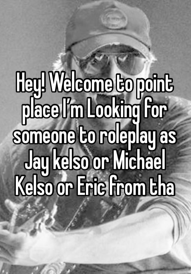 Hey! Welcome to point place I’m Looking for someone to roleplay as Jay kelso or Michael Kelso or Eric from tha