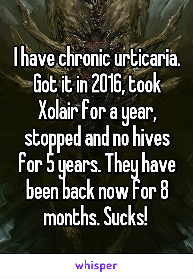 I have chronic urticaria. Got it in 2016, took Xolair for a year, stopped and no hives for 5 years. They have been back now for 8 months. Sucks! 