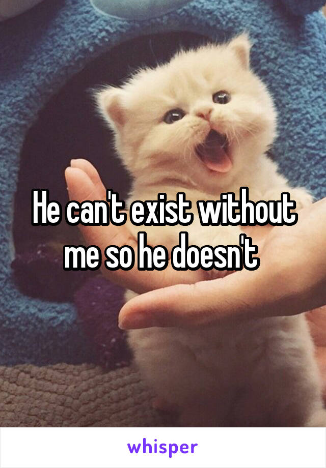 

He can't exist without me so he doesn't 