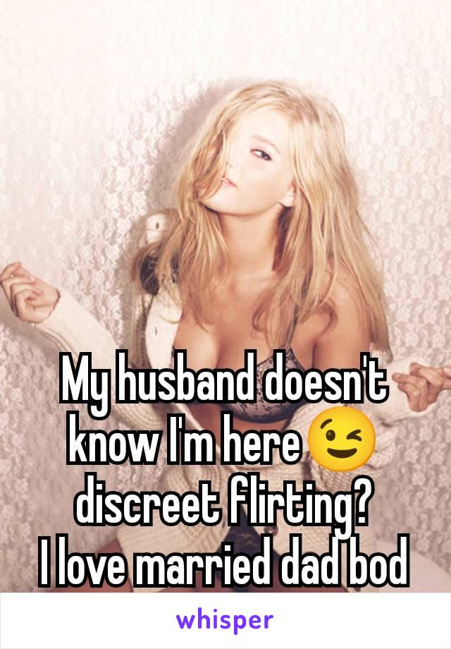 My husband doesn't know I'm here😉 discreet flirting?
I love married dad bod