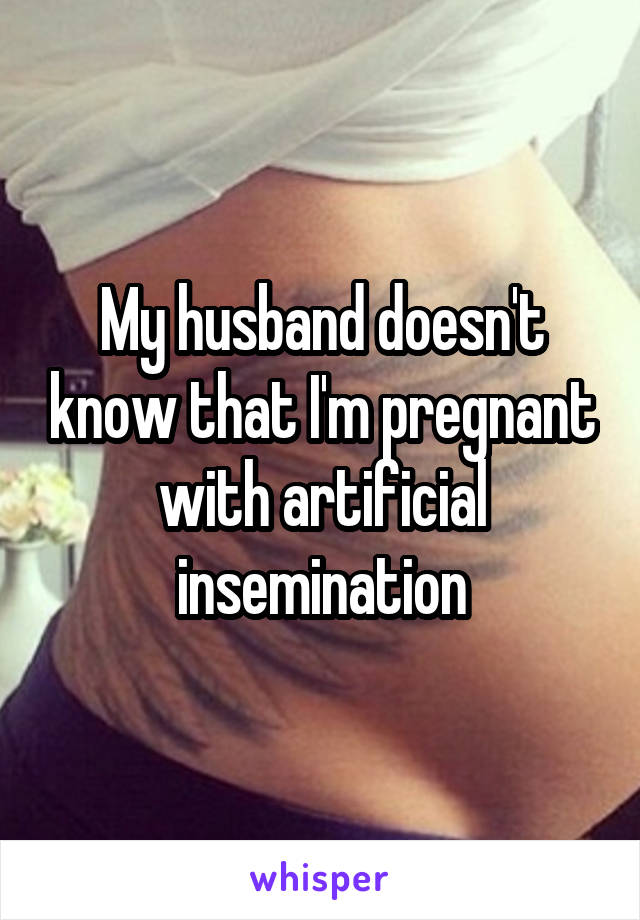 My husband doesn't know that I'm pregnant with artificial insemination