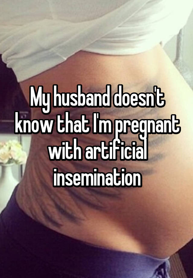 My husband doesn't know that I'm pregnant with artificial insemination