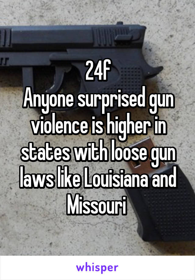 24f
Anyone surprised gun violence is higher in states with loose gun laws like Louisiana and Missouri 