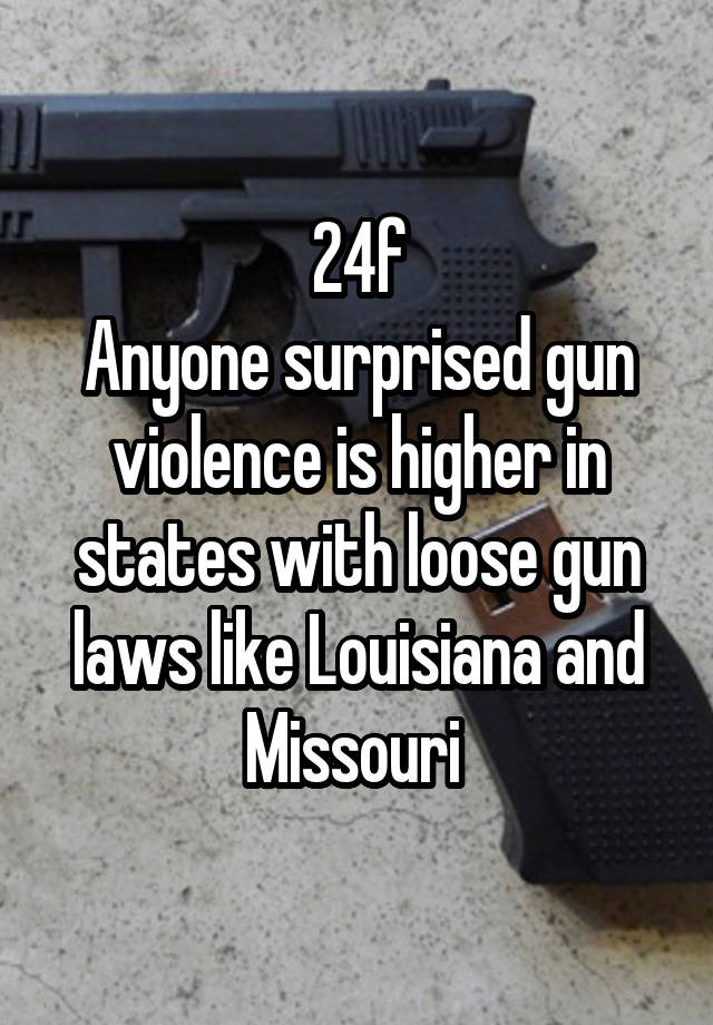 24f
Anyone surprised gun violence is higher in states with loose gun laws like Louisiana and Missouri 