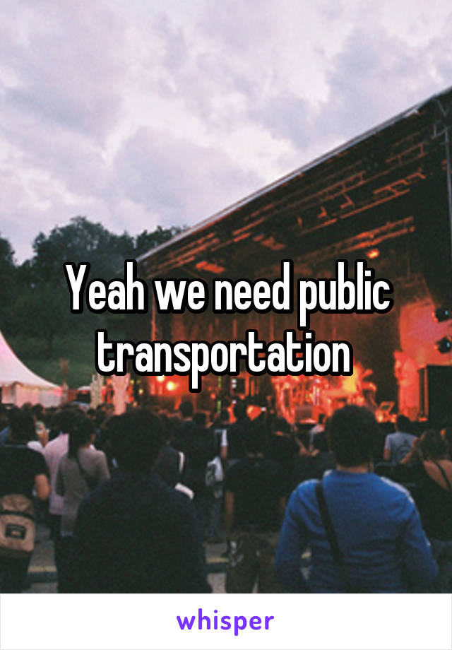 Yeah we need public transportation 