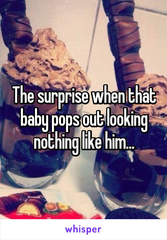 The surprise when that baby pops out looking nothing like him...