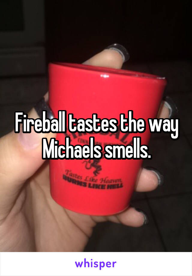 Fireball tastes the way Michaels smells.