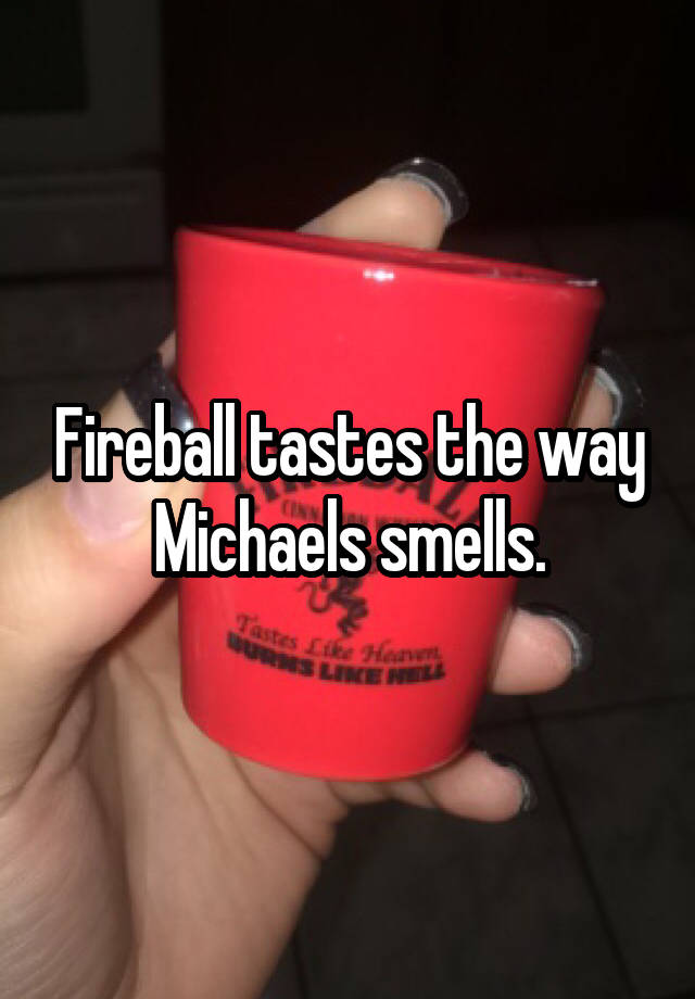 Fireball tastes the way Michaels smells.