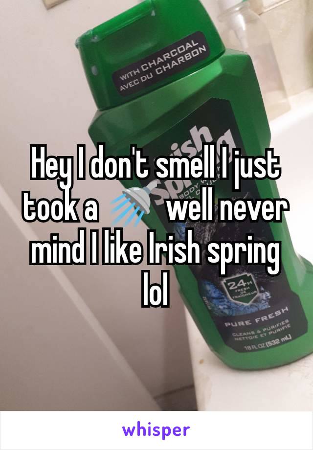 Hey I don't smell I just took a 🚿 well never mind I like Irish spring lol