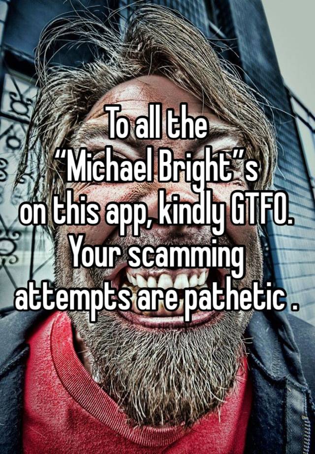 To all the 
“Michael Bright”s 
on this app, kindly GTFO. Your scamming attempts are pathetic .