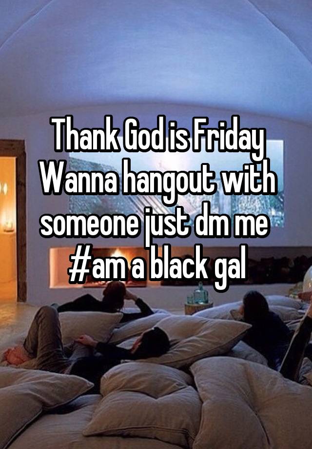 Thank God is Friday
Wanna hangout with someone just dm me 
#am a black gal
