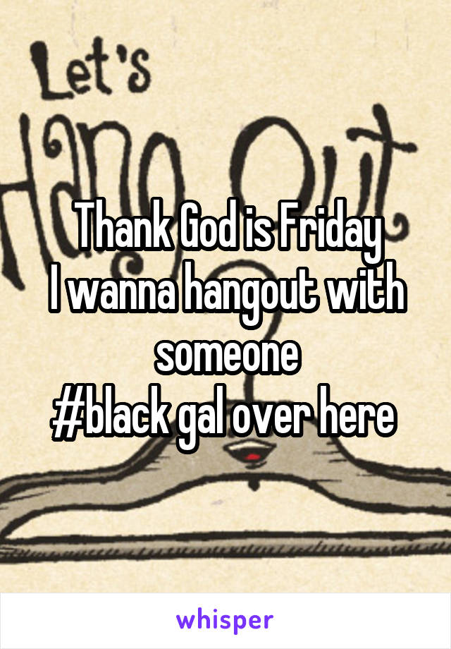 Thank God is Friday
I wanna hangout with someone
#black gal over here 