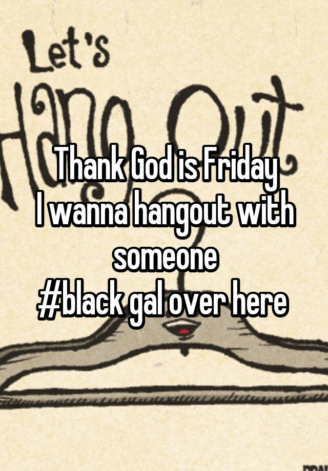 Thank God is Friday
I wanna hangout with someone
#black gal over here 