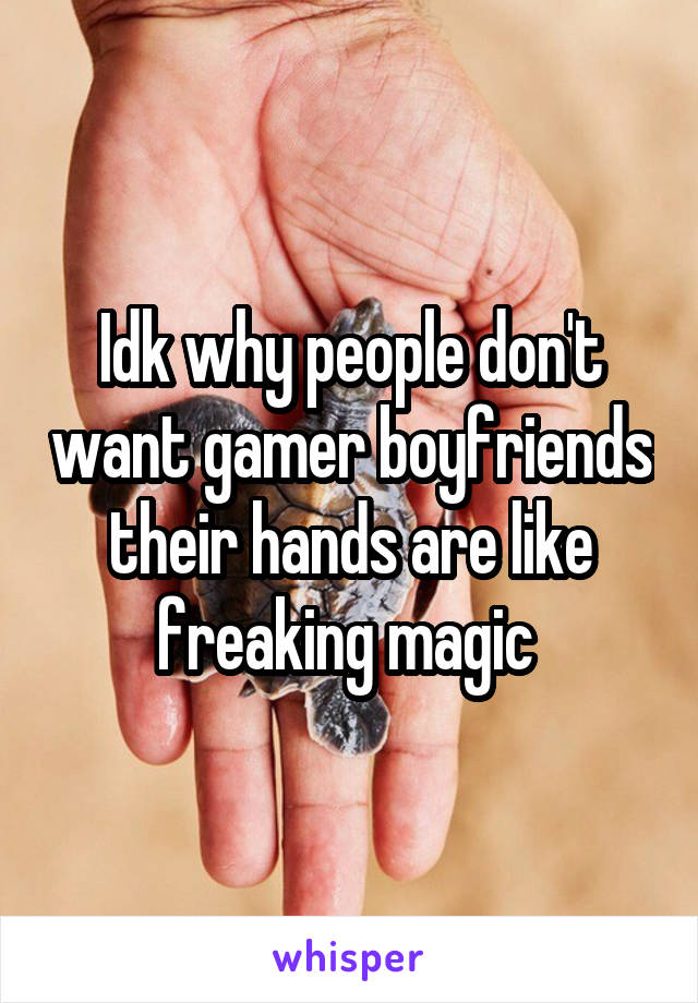 Idk why people don't want gamer boyfriends their hands are like freaking magic 