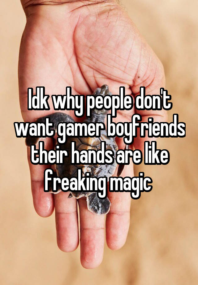 Idk why people don't want gamer boyfriends their hands are like freaking magic 