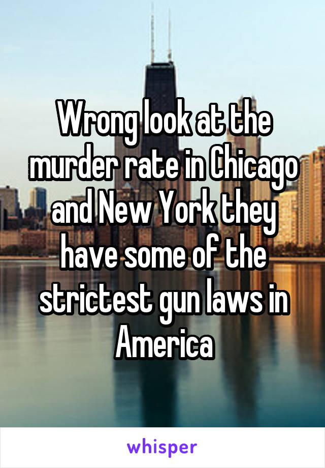 Wrong look at the murder rate in Chicago and New York they have some of the strictest gun laws in America