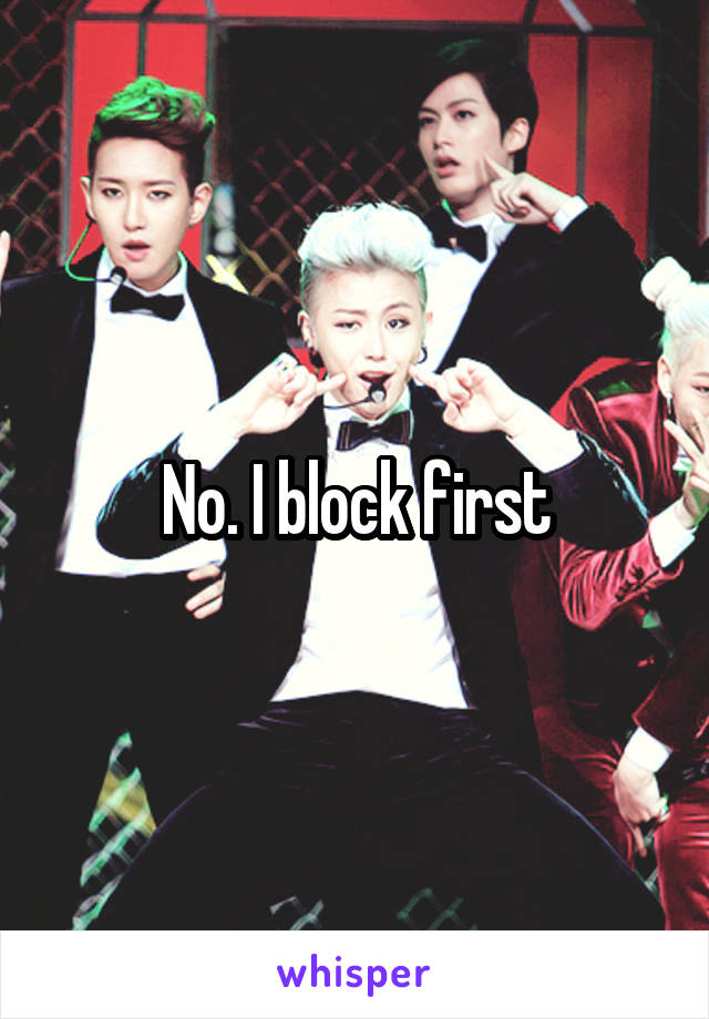 No. I block first