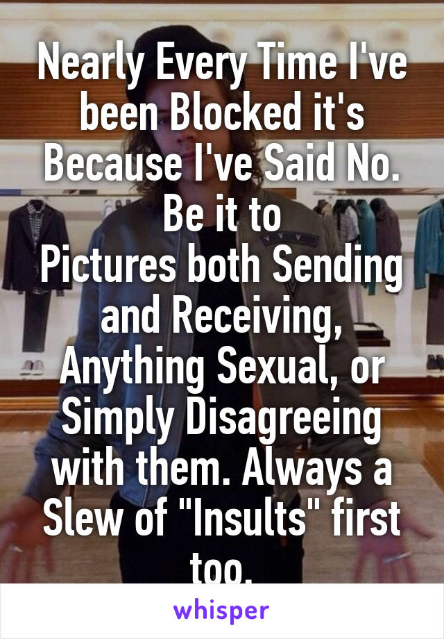 Nearly Every Time I've been Blocked it's Because I've Said No.
Be it to
Pictures both Sending and Receiving, Anything Sexual, or Simply Disagreeing with them. Always a Slew of "Insults" first too.