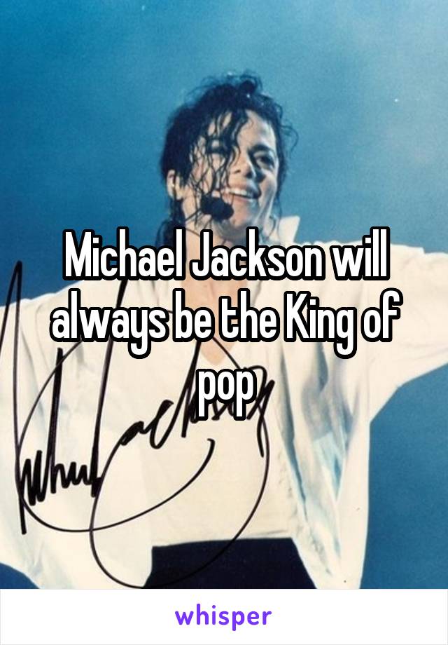 Michael Jackson will always be the King of pop