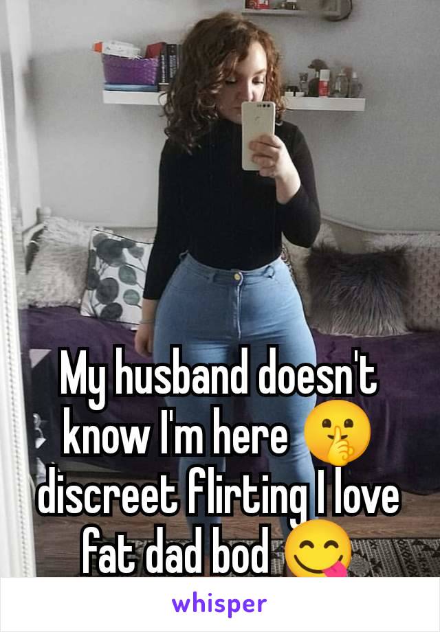 My husband doesn't know I'm here 🤫 discreet flirting I love fat dad bod 😋