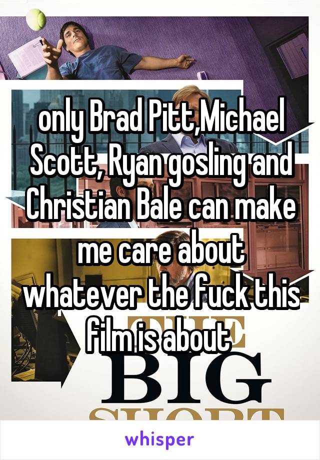 only Brad Pitt,Michael Scott, Ryan gosling and Christian Bale can make me care about whatever the fuck this film is about 