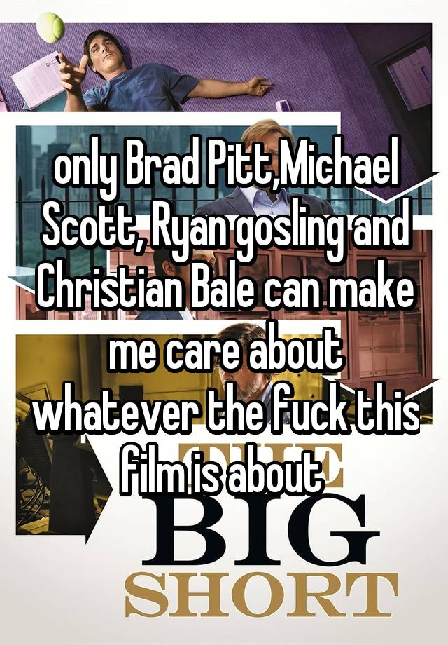 only Brad Pitt,Michael Scott, Ryan gosling and Christian Bale can make me care about whatever the fuck this film is about 