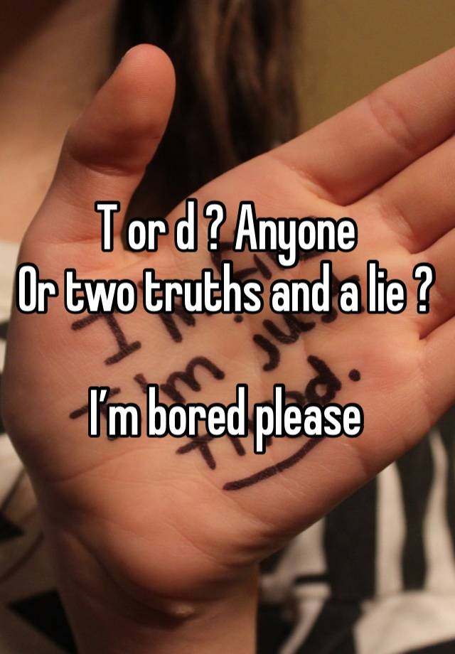T or d ? Anyone 
Or two truths and a lie ?

I’m bored please