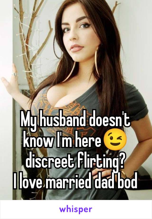 My husband doesn't know I'm here😉 discreet flirting?
I love married dad bod