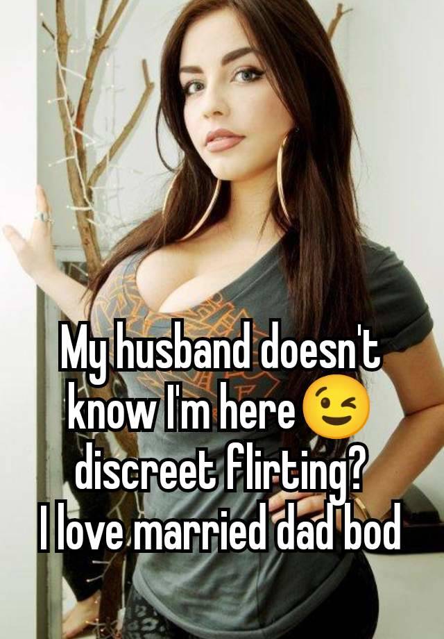 My husband doesn't know I'm here😉 discreet flirting?
I love married dad bod