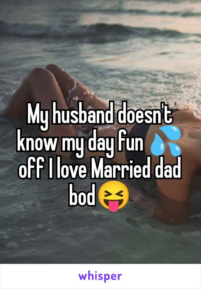 My husband doesn't know my day fun 💦off I love Married dad bod😝