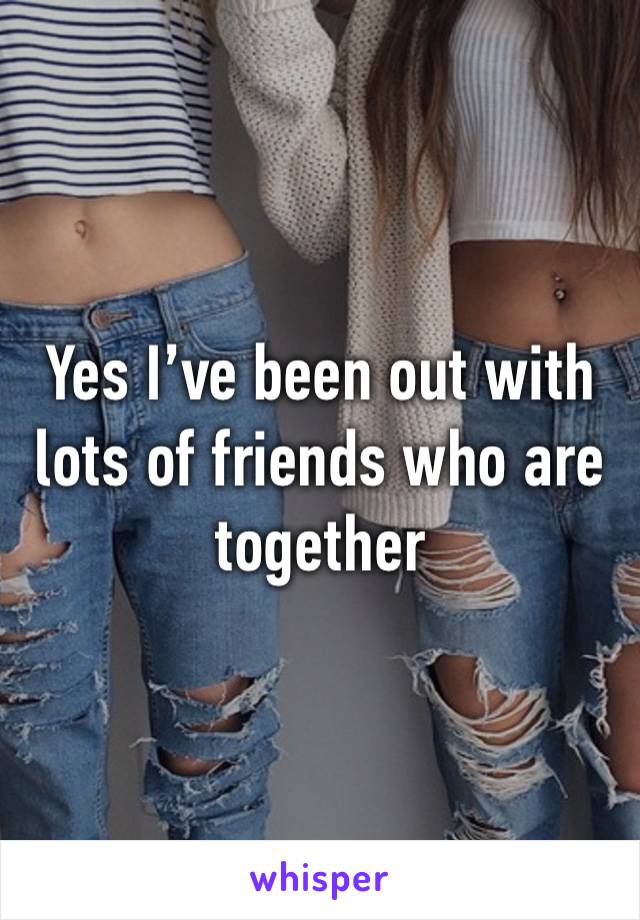 Yes I’ve been out with lots of friends who are together 