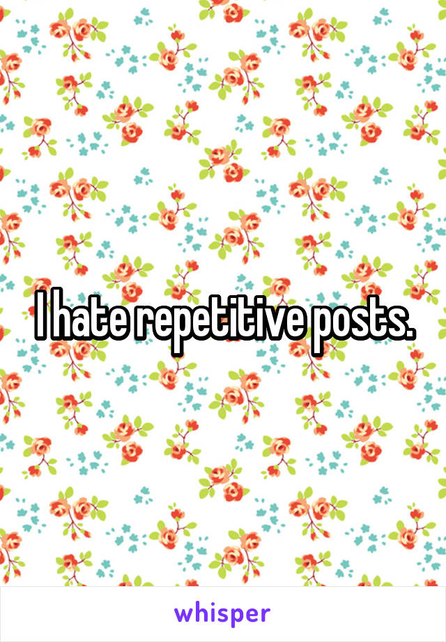 I hate repetitive posts.