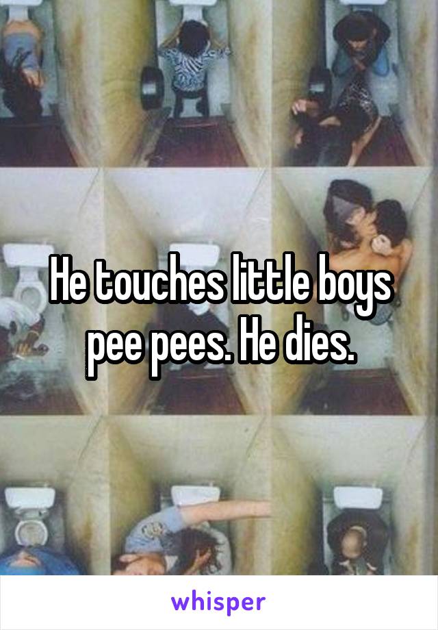 He touches little boys pee pees. He dies.