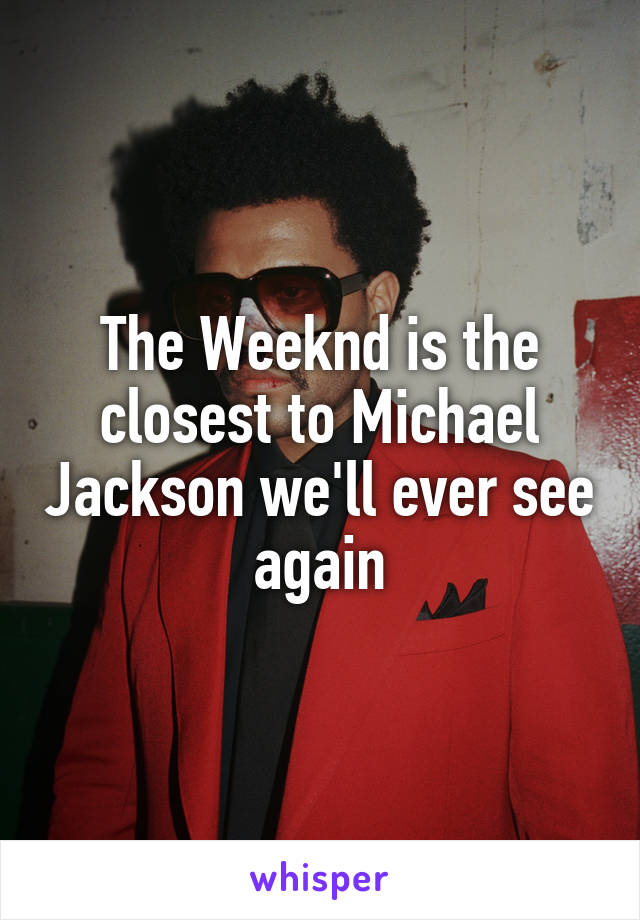 The Weeknd is the closest to Michael Jackson we'll ever see again