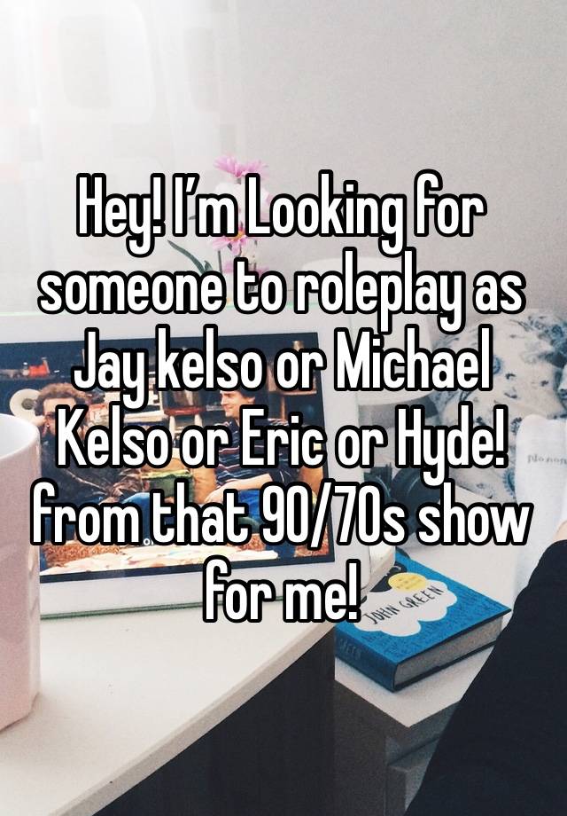 Hey! I’m Looking for someone to roleplay as Jay kelso or Michael Kelso or Eric or Hyde! from that 90/70s show for me!