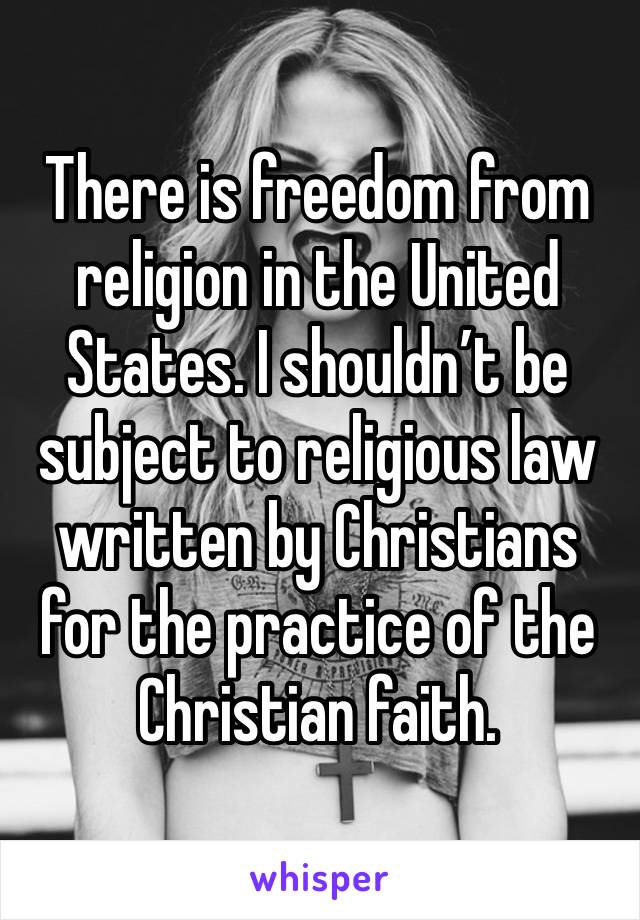There is freedom from religion in the United States. I shouldn’t be subject to religious law written by Christians for the practice of the Christian faith.