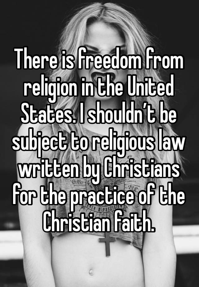 There is freedom from religion in the United States. I shouldn’t be subject to religious law written by Christians for the practice of the Christian faith.