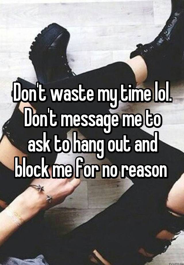 Don't waste my time lol. Don't message me to ask to hang out and block me for no reason 