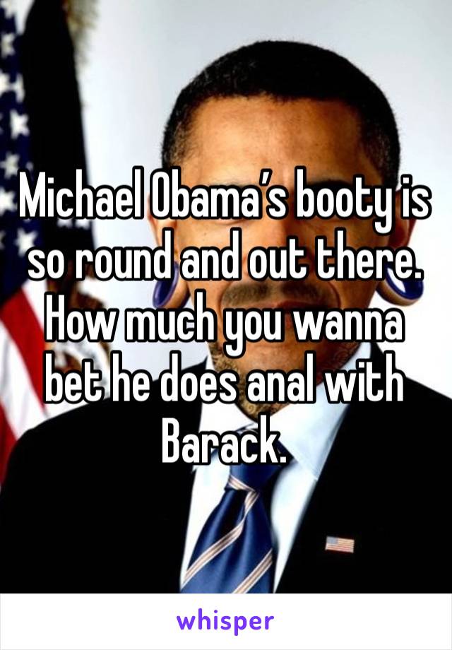 Michael Obama’s booty is so round and out there. How much you wanna bet he does anal with Barack. 