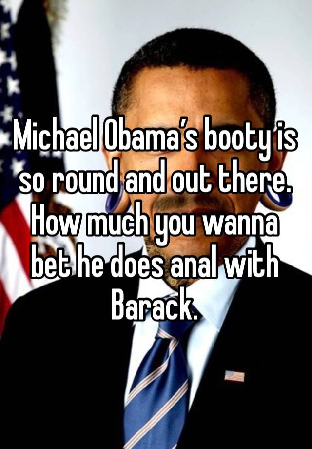 Michael Obama’s booty is so round and out there. How much you wanna bet he does anal with Barack. 