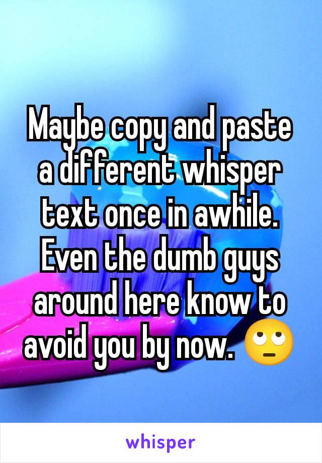 Maybe copy and paste a different whisper text once in awhile.  Even the dumb guys around here know to avoid you by now. 🙄