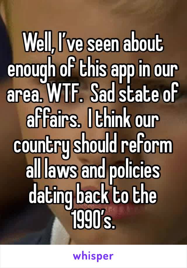 Well, I’ve seen about enough of this app in our area. WTF.  Sad state of affairs.  I think our country should reform all laws and policies dating back to the 1990’s.  