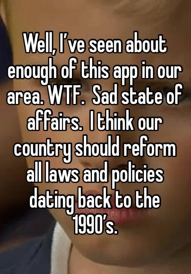 Well, I’ve seen about enough of this app in our area. WTF.  Sad state of affairs.  I think our country should reform all laws and policies dating back to the 1990’s.  