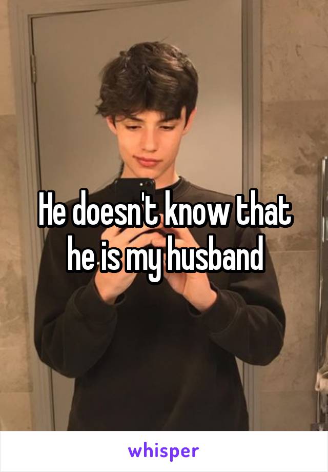 He doesn't know that he is my husband